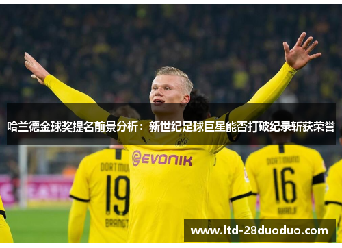 哈兰德金球奖提名前景分析：新世纪足球巨星能否打破纪录斩获荣誉