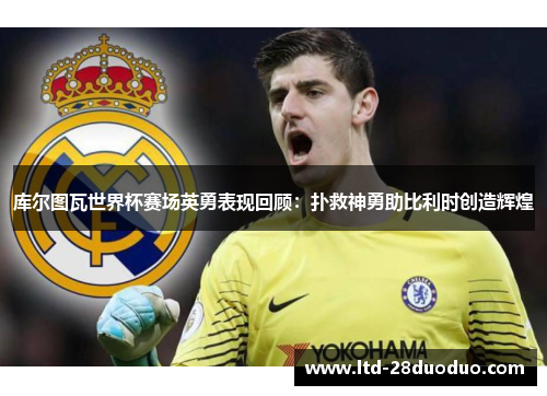 库尔图瓦世界杯赛场英勇表现回顾：扑救神勇助比利时创造辉煌