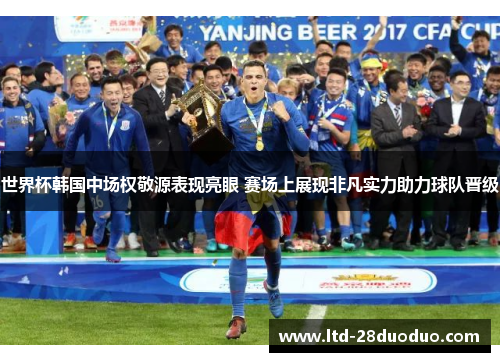 世界杯韩国中场权敬源表现亮眼 赛场上展现非凡实力助力球队晋级