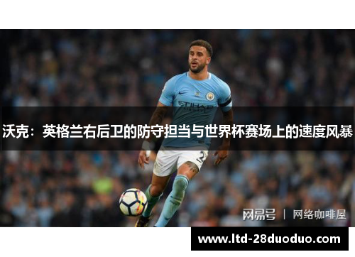 沃克：英格兰右后卫的防守担当与世界杯赛场上的速度风暴