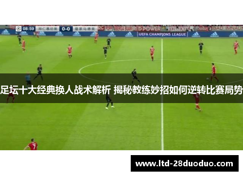 足坛十大经典换人战术解析 揭秘教练妙招如何逆转比赛局势