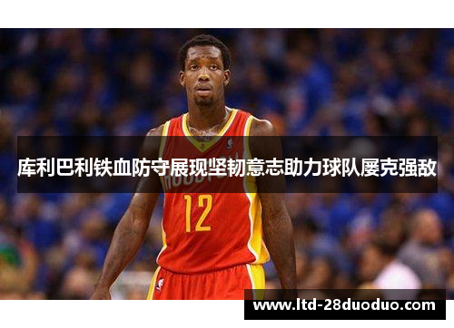 库利巴利铁血防守展现坚韧意志助力球队屡克强敌