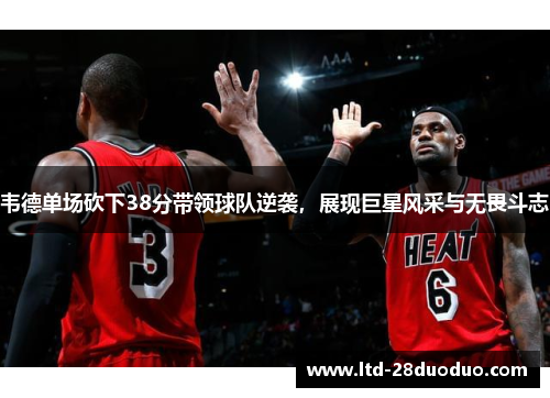 韦德单场砍下38分带领球队逆袭，展现巨星风采与无畏斗志