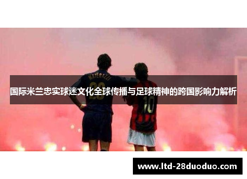 国际米兰忠实球迷文化全球传播与足球精神的跨国影响力解析