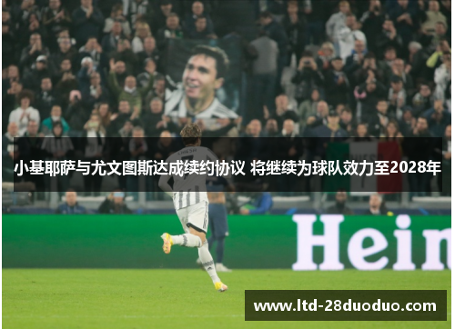 小基耶萨与尤文图斯达成续约协议 将继续为球队效力至2028年