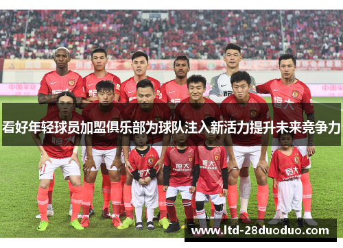 看好年轻球员加盟俱乐部为球队注入新活力提升未来竞争力