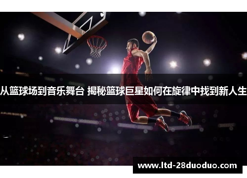 从篮球场到音乐舞台 揭秘篮球巨星如何在旋律中找到新人生