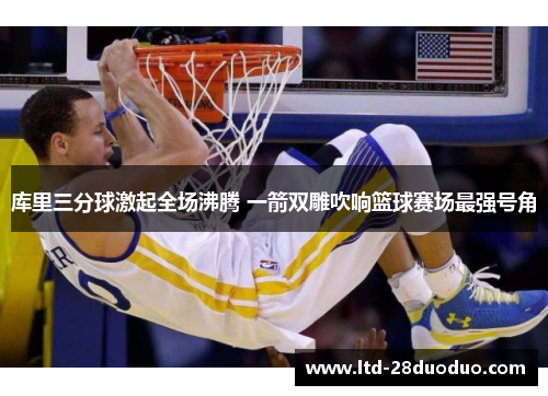 库里三分球激起全场沸腾 一箭双雕吹响篮球赛场最强号角