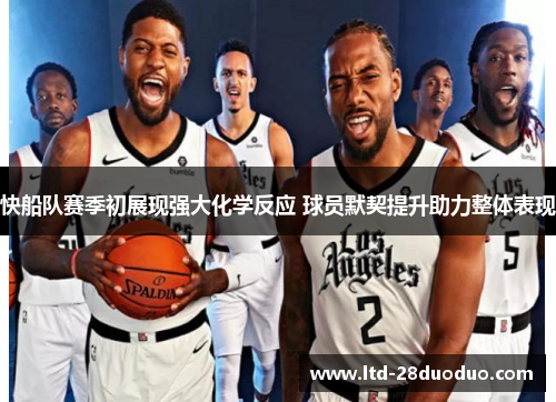 快船队赛季初展现强大化学反应 球员默契提升助力整体表现