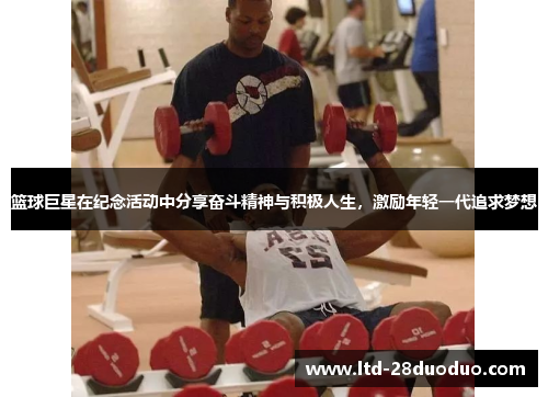 篮球巨星在纪念活动中分享奋斗精神与积极人生，激励年轻一代追求梦想