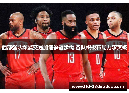 西部强队频繁交易加速争冠步伐 各队积极布局力求突破
