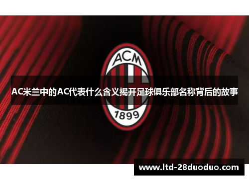 AC米兰中的AC代表什么含义揭开足球俱乐部名称背后的故事