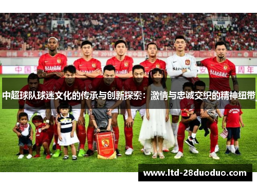 中超球队球迷文化的传承与创新探索:激情与忠诚交织的精神纽带