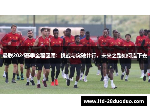 曼联2024赛季全程回顾:挑战与突破并行,未来之路如何走下去
