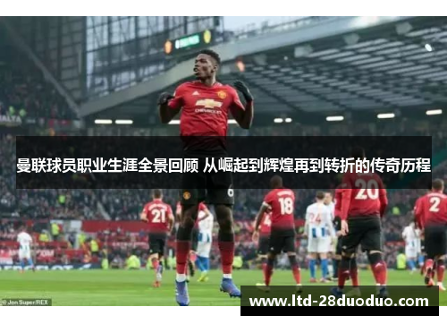 曼联球员职业生涯全景回顾 从崛起到辉煌再到转折的传奇历程