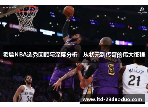 老詹NBA选秀回顾与深度分析:从状元到传奇的伟大征程