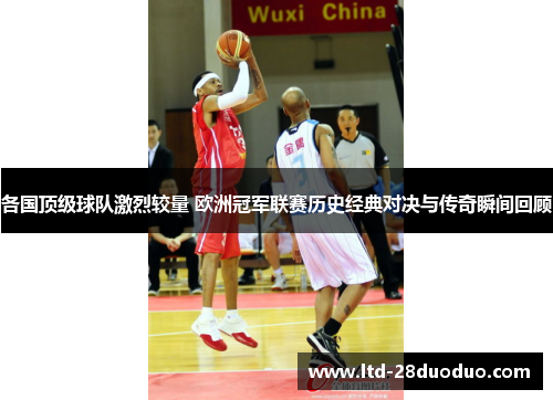 各国顶级球队激烈较量 欧洲冠军联赛历史经典对决与传奇瞬间回顾