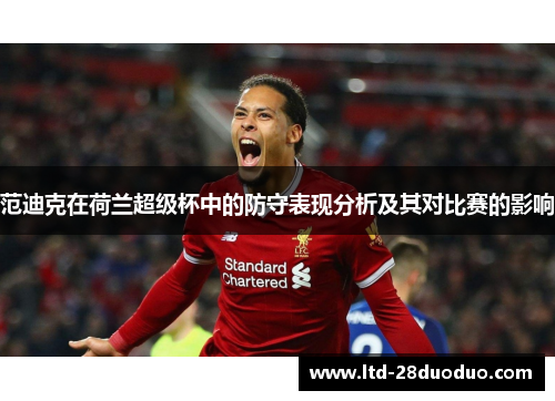 范迪克在荷兰超级杯中的防守表现分析及其对比赛的影响