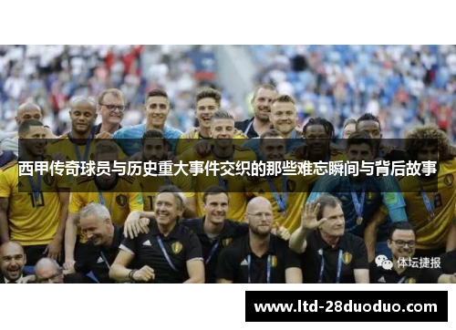 西甲传奇球员与历史重大事件交织的那些难忘瞬间与背后故事