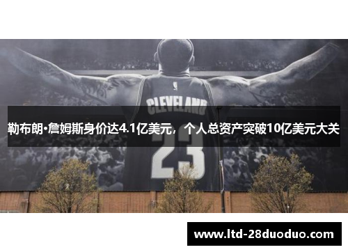 勒布朗·詹姆斯身价达4.1亿美元，个人总资产突破10亿美元大关