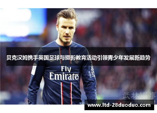 贝克汉姆携手英国足球与摄影教育活动引领青少年发展新趋势