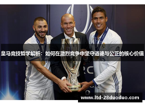 皇马竞技哲学解析：如何在激烈竞争中坚守道德与公正的核心价值