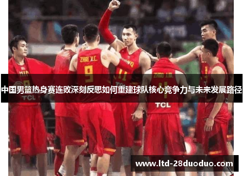 中国男篮热身赛连败深刻反思如何重建球队核心竞争力与未来发展路径