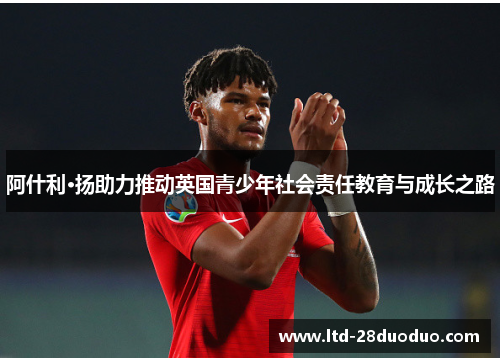 阿什利·扬助力推动英国青少年社会责任教育与成长之路