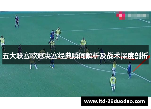 五大联赛欧冠决赛经典瞬间解析及战术深度剖析