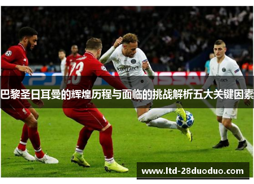 巴黎圣日耳曼的辉煌历程与面临的挑战解析五大关键因素