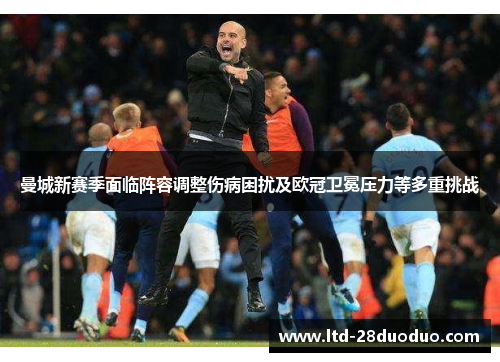 曼城新赛季面临阵容调整伤病困扰及欧冠卫冕压力等多重挑战