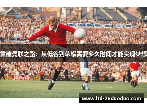 重建曼联之路：从低谷到荣耀需要多久时间才能实现梦想