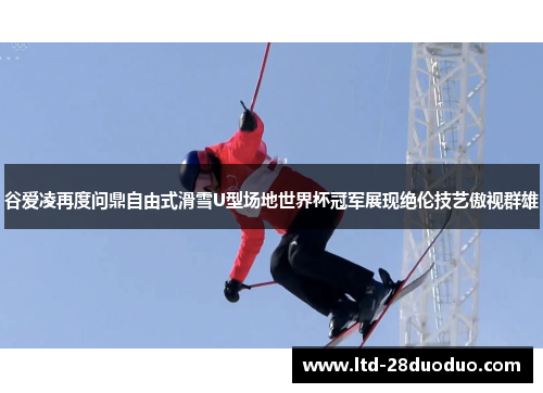 谷爱凌再度问鼎自由式滑雪U型场地世界杯冠军展现绝伦技艺傲视群雄