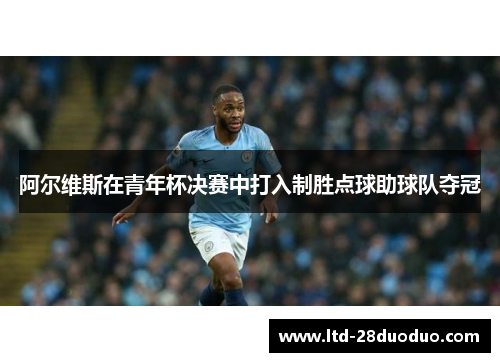 阿尔维斯在青年杯决赛中打入制胜点球助球队夺冠