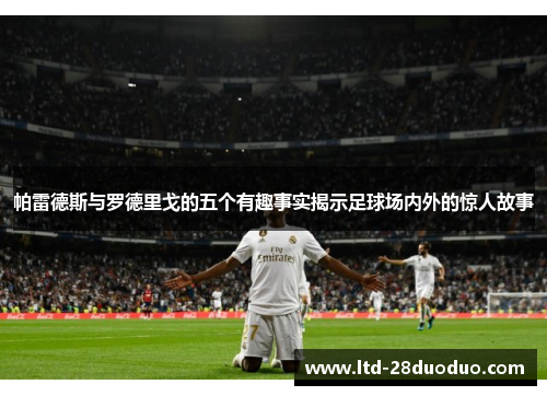帕雷德斯与罗德里戈的五个有趣事实揭示足球场内外的惊人故事