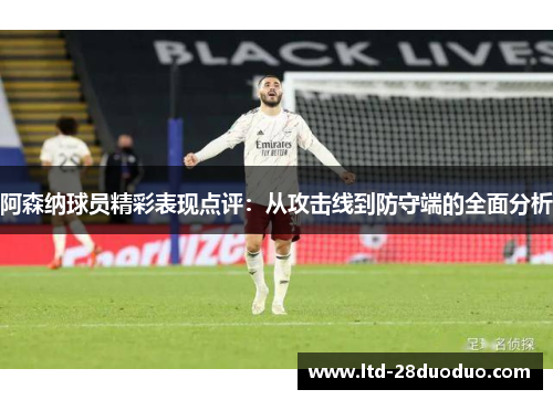 阿森纳球员精彩表现点评：从攻击线到防守端的全面分析
