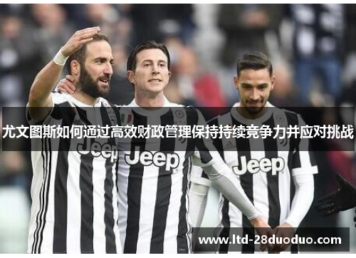 尤文图斯如何通过高效财政管理保持持续竞争力并应对挑战