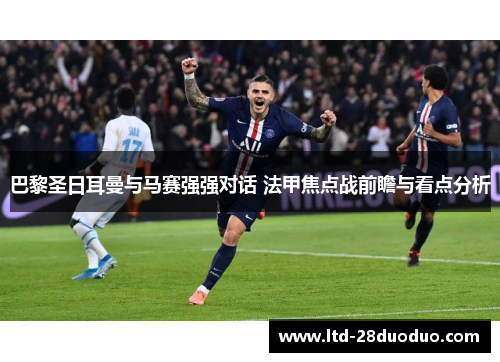 巴黎圣日耳曼与马赛强强对话 法甲焦点战前瞻与看点分析