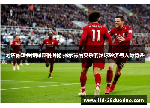 阿诺德转会传闻真相揭秘 揭示背后复杂的足球经济与人际博弈