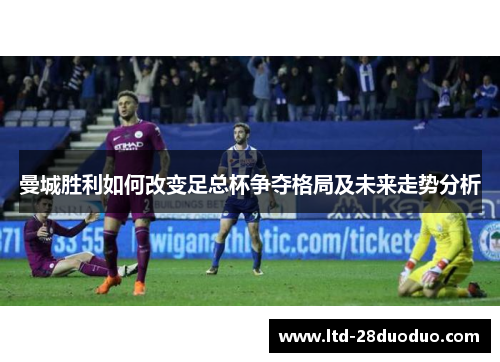 曼城胜利如何改变足总杯争夺格局及未来走势分析