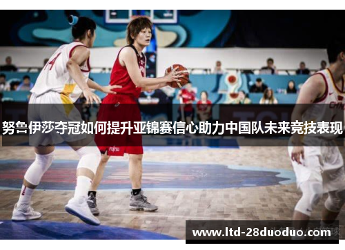 努鲁伊莎夺冠如何提升亚锦赛信心助力中国队未来竞技表现