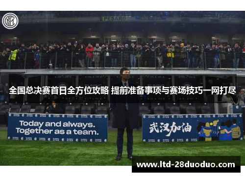 全国总决赛首日全方位攻略 提前准备事项与赛场技巧一网打尽