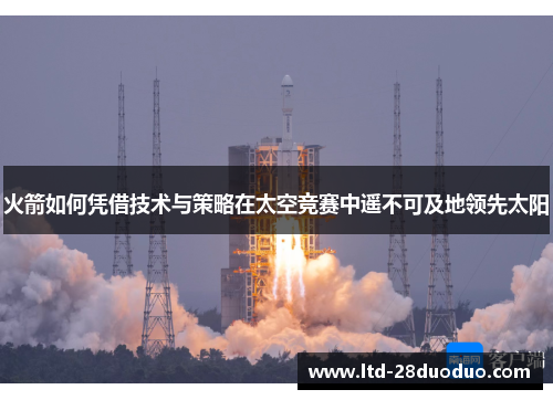 火箭如何凭借技术与策略在太空竞赛中遥不可及地领先太阳