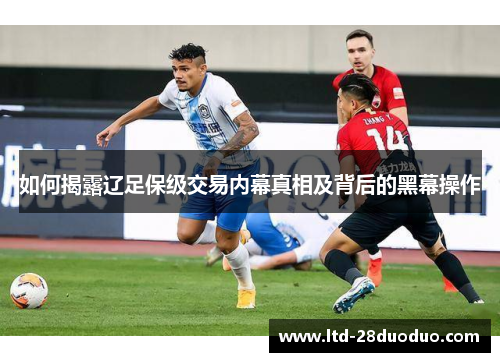 如何揭露辽足保级交易内幕真相及背后的黑幕操作