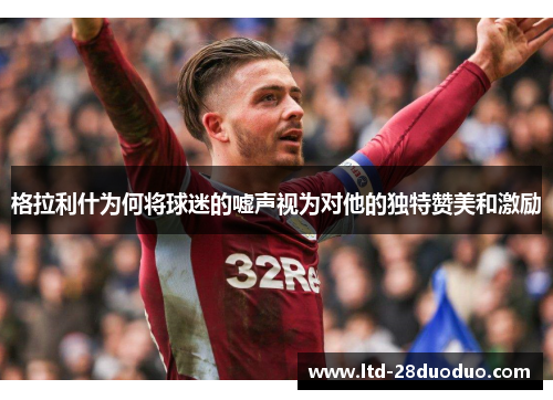 格拉利什为何将球迷的嘘声视为对他的独特赞美和激励