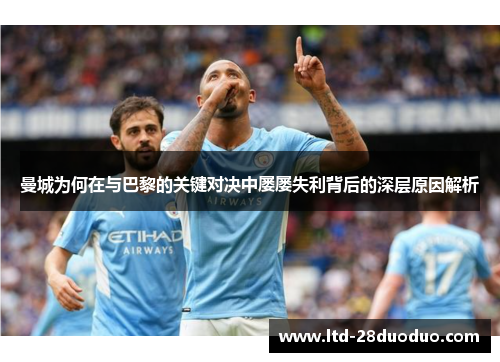曼城为何在与巴黎的关键对决中屡屡失利背后的深层原因解析