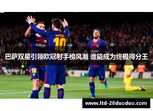 巴萨双星引领欧冠射手榜风潮 谁能成为终极得分王