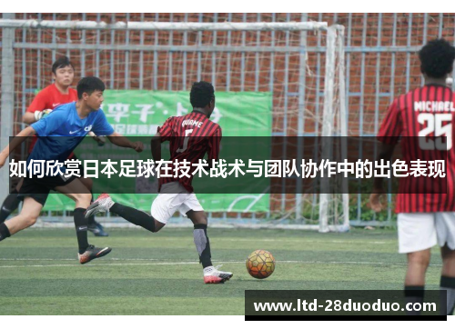 如何欣赏日本足球在技术战术与团队协作中的出色表现