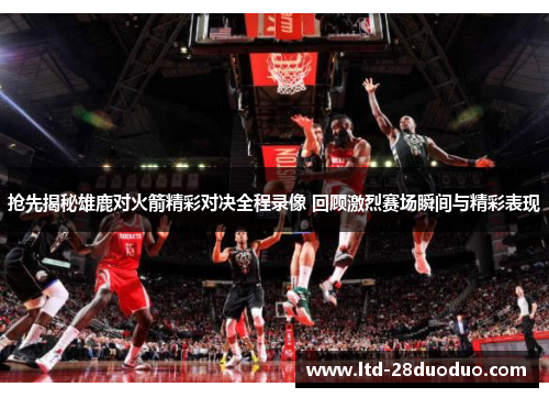 抢先揭秘雄鹿对火箭精彩对决全程录像 回顾激烈赛场瞬间与精彩表现