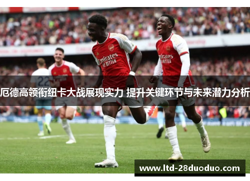 厄德高领衔纽卡大战展现实力 提升关键环节与未来潜力分析